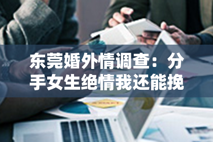 东莞婚外情调查：分手女生绝情我还能挽回吗？