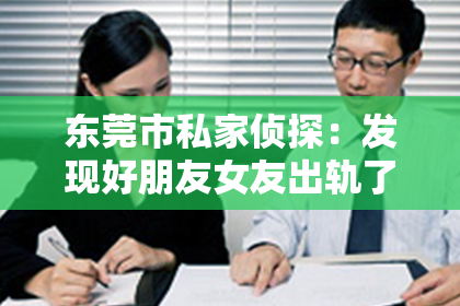 东莞市私家侦探：发现好朋友女友出轨了，怎么挽回？