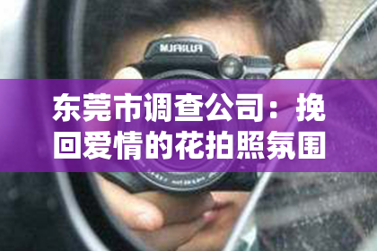 东莞市调查公司：挽回爱情的花拍照氛围：打造浪漫回忆，重燃爱情火花