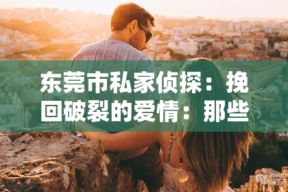 东莞市私家侦探：挽回破裂的爱情：那些触动心弦的句子图片
