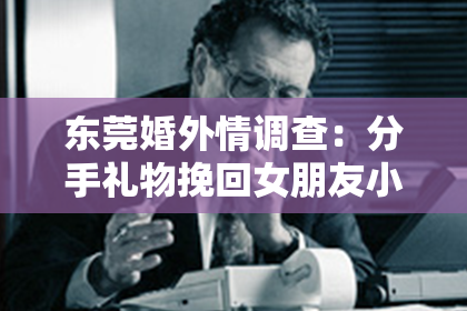 东莞婚外情调查：分手礼物挽回女朋友小作文