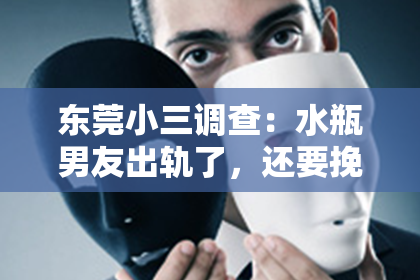 东莞小三调查：水瓶男友出轨了，还要挽回吗？