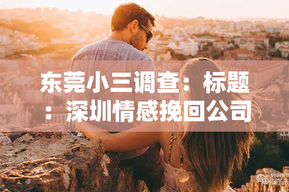 东莞小三调查：标题：深圳情感挽回公司推荐哪家好啊？