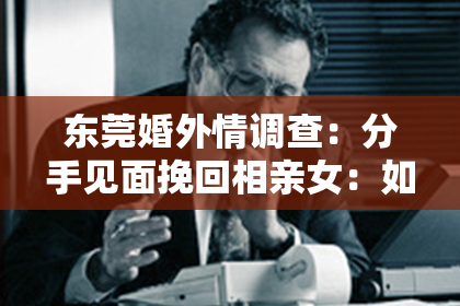 东莞婚外情调查：分手见面挽回相亲女：如何重新点燃爱情火花