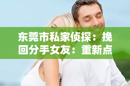 东莞市私家侦探：挽回分手女友：重新点燃爱情的火焰