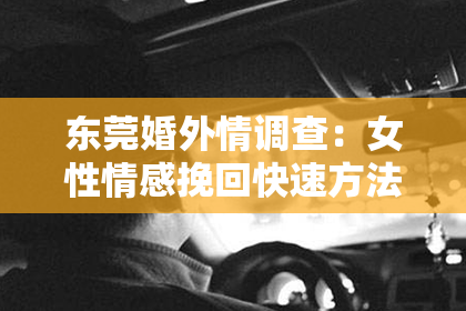 东莞婚外情调查：女性情感挽回快速方法：揭秘有效策略，重拾爱情甜蜜
