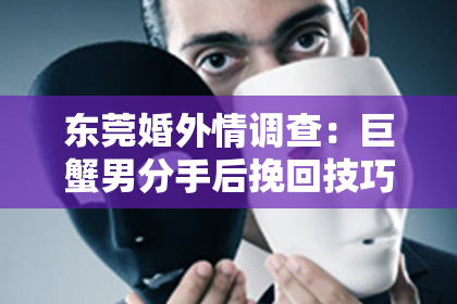 东莞婚外情调查：巨蟹男分手后挽回技巧：如何重新点燃爱火