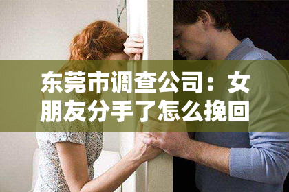 东莞市调查公司：女朋友分手了怎么挽回她？