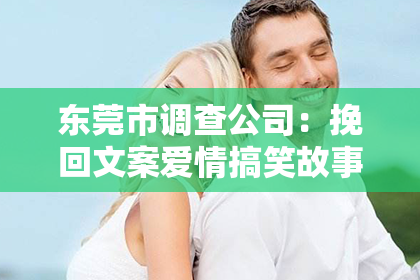 东莞市调查公司:挽回文案爱情搞笑故事小说:一场啼笑皆非的爱的救赎