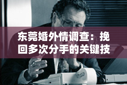 东莞婚外情调查:挽回多次分手的关键技巧