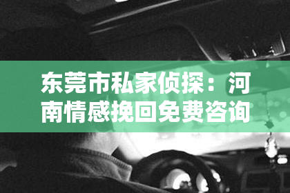 东莞市私家侦探：河南情感挽回免费咨询在线：助您重拾幸福，找回真爱
