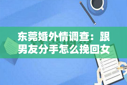 东莞婚外情调查：跟男友分手怎么挽回女友：实用指南助你重燃爱火