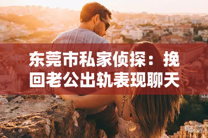 东莞市私家侦探：挽回老公出轨表现聊天方式：重建信任的关键步骤