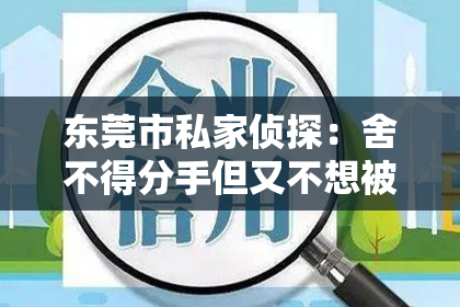 东莞市私家侦探：舍不得分手但又不想被挽回：情感纠结的解谜之旅