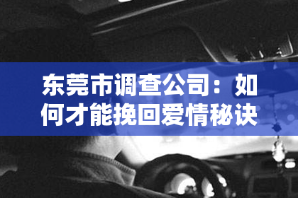 东莞市调查公司：如何才能挽回爱情秘诀：揭秘情感修复的五大关键步骤