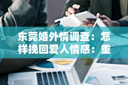 东莞婚外情调查：怎样挽回爱人情感：重建信任与爱的攻略