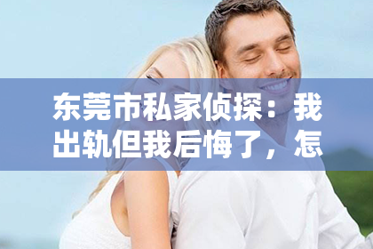 东莞市私家侦探：我出轨但我后悔了，怎样挽回？