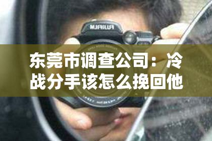 东莞市调查公司：冷战分手该怎么挽回他女朋友？