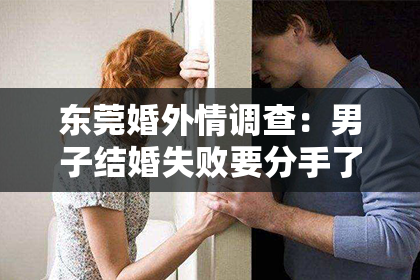 东莞婚外情调查：男子结婚失败要分手了怎么挽回？专业攻略助你重燃爱火