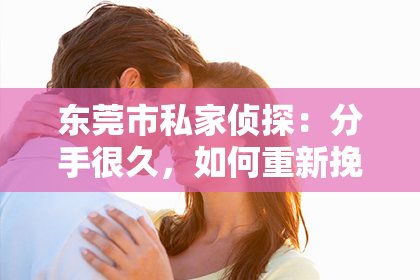 东莞市私家侦探：分手很久，如何重新挽回？