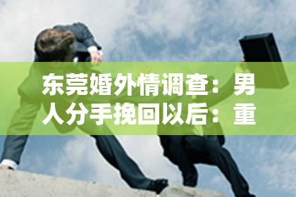 东莞婚外情调查：男人分手挽回以后：重燃爱情的火焰