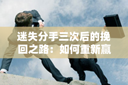 迷失分手三次后的挽回之路：如何重新赢回TA的心？