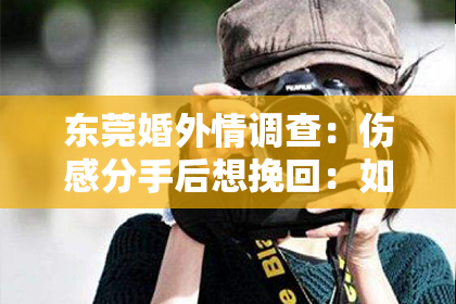 东莞婚外情调查：伤感分手后想挽回：如何重燃旧爱的火花