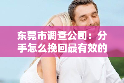 东莞市调查公司：分手怎么挽回最有效的方法