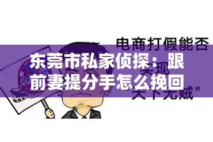 东莞市私家侦探：跟前妻提分手怎么挽回？专家支招，助你挽回爱情