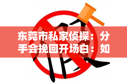 东莞市私家侦探：分手会挽回开场白：如何巧妙开启复合的序幕