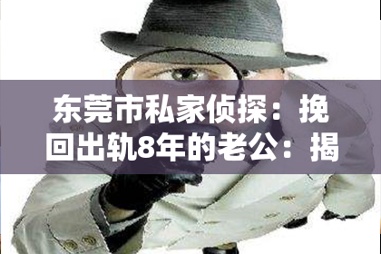 东莞市私家侦探：挽回出轨8年的老公：揭秘成功复婚的秘诀