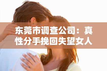 东莞市调查公司：真性分手挽回失望女人：如何重建信任与感情