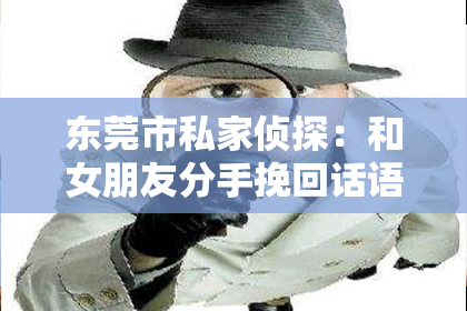 东莞市私家侦探：和女朋友分手挽回话语：重建信任，重燃爱火
