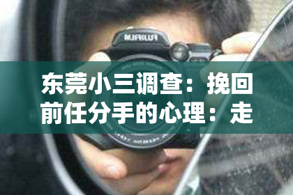 东莞小三调查：挽回前任分手的心理：走出困境，重建爱情