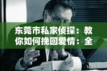 东莞市私家侦探：教你如何挽回爱情：全方位攻略