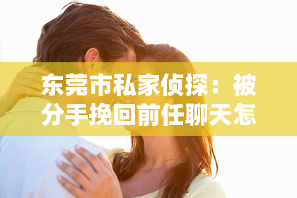 东莞市私家侦探：被分手挽回前任聊天怎么说？有效沟通的秘诀在此