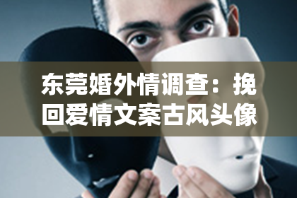 东莞婚外情调查：挽回爱情文案古风头像男仙气：探寻古典之美，重燃爱情之火