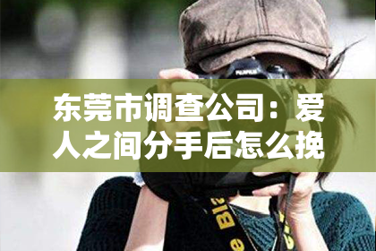 东莞市调查公司：爱人之间分手后怎么挽回：重建信任与情感的攻略