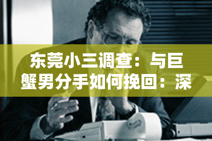 东莞小三调查：与巨蟹男分手如何挽回：深度解析挽回攻略
