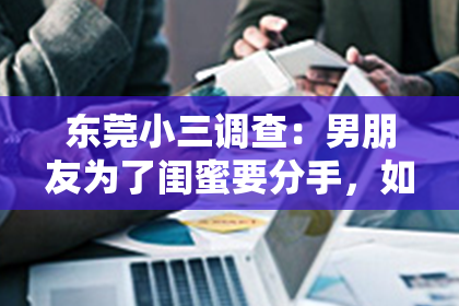 东莞小三调查：男朋友为了闺蜜要分手，如何挽回？