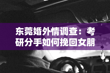 东莞婚外情调查：考研分手如何挽回女朋友：重建信任与理解的关键步骤