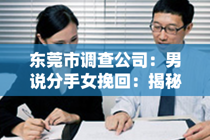东莞市调查公司:男说分手女挽回:揭秘挽回爱情的五大关键策略