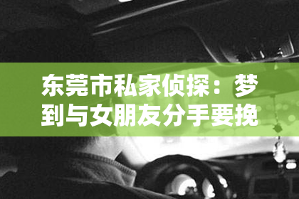 东莞市私家侦探:梦到与女朋友分手要挽回:揭秘梦境中的情感纠葛及挽回策略