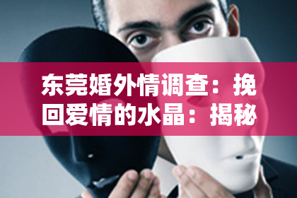 东莞婚外情调查：挽回爱情的水晶：揭秘神秘力量，重燃爱情火花