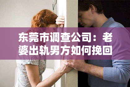 东莞市调查公司：老婆出轨男方如何挽回老公：全方位攻略