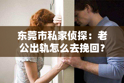 东莞市私家侦探：老公出轨怎么去挽回？专业建议助你走出困境