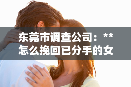 东莞市调查公司：**怎么挽回已分手的女朋友：深度分析与实用建议**