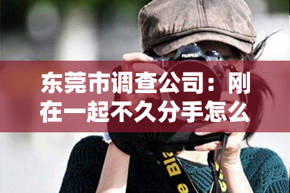 东莞市调查公司：刚在一起不久分手怎么挽回？情感挽回攻略指南