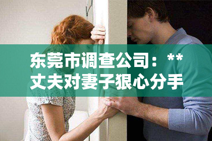 东莞市调查公司：**丈夫对妻子狠心分手了怎么挽回**