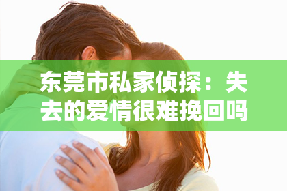 东莞市私家侦探：失去的爱情很难挽回吗小说